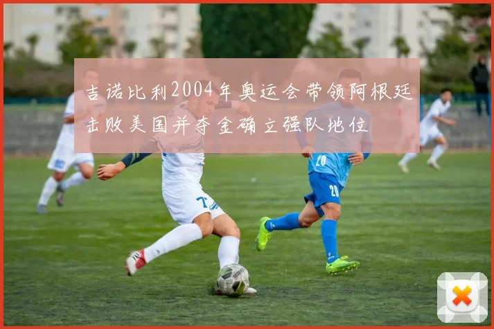 吉诺比利2004年奥运会带领阿根廷击败美国并夺金确立强队地位