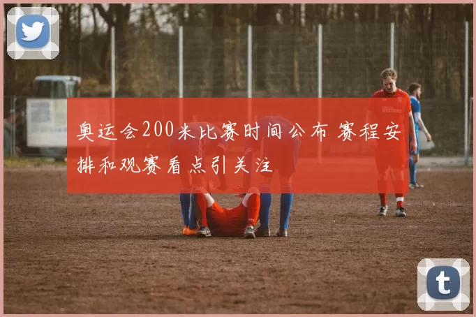 奥运会200米比赛时间公布 赛程安排和观赛看点引关注