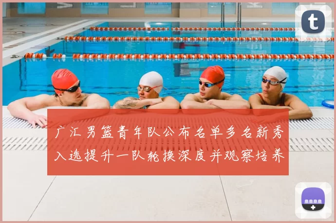 广汇男篮青年队公布名单多名新秀入选提升一队轮换深度并观察培养