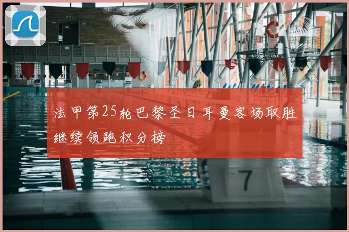 法甲第25轮巴黎圣日耳曼客场取胜继续领跑积分榜